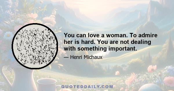 You can love a woman. To admire her is hard. You are not dealing with something important.