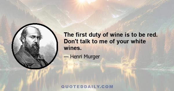 The first duty of wine is to be red. Don't talk to me of your white wines.