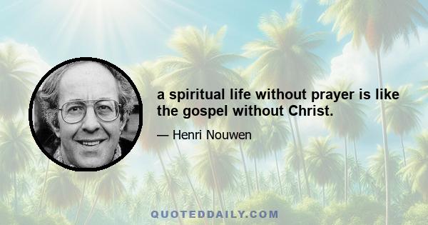 a spiritual life without prayer is like the gospel without Christ.