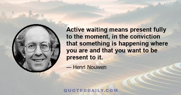 Active waiting means present fully to the moment, in the conviction that something is happening where you are and that you want to be present to it.