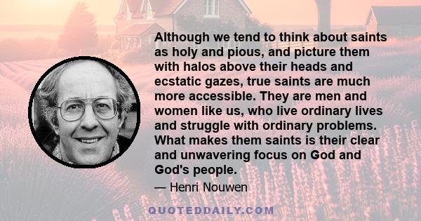 Although we tend to think about saints as holy and pious, and picture them with halos above their heads and ecstatic gazes, true saints are much more accessible. They are men and women like us, who live ordinary lives