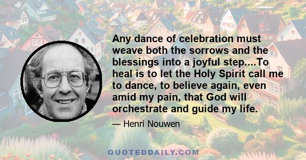 Any dance of celebration must weave both the sorrows and the blessings into a joyful step....To heal is to let the Holy Spirit call me to dance, to believe again, even amid my pain, that God will orchestrate and guide