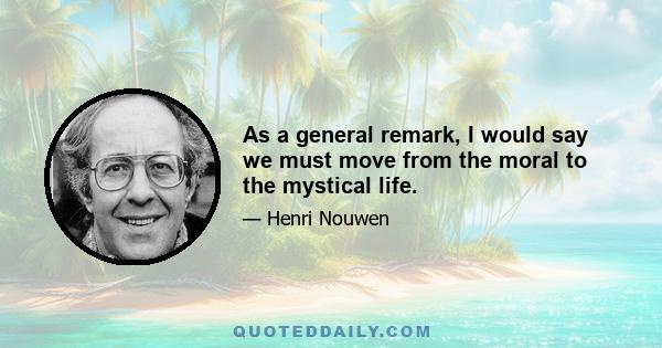 As a general remark, I would say we must move from the moral to the mystical life.