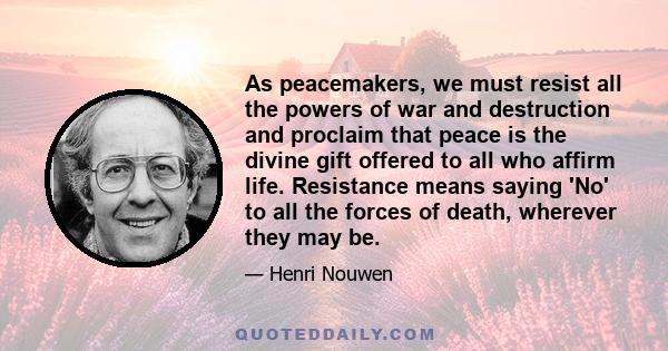 As peacemakers, we must resist all the powers of war and destruction and proclaim that peace is the divine gift offered to all who affirm life. Resistance means saying 'No' to all the forces of death, wherever they may