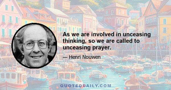 As we are involved in unceasing thinking, so we are called to unceasing prayer.