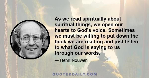 As we read spiritually about spiritual things, we open our hearts to God's voice. Sometimes we must be willing to put down the book we are reading and just listen to what God is saying to us through our words.