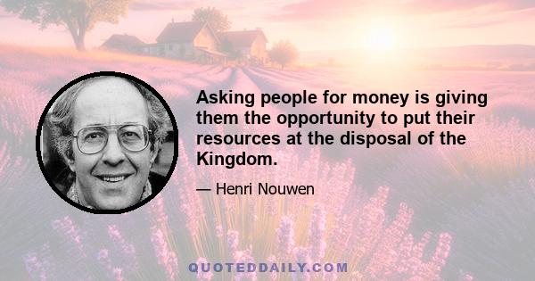 Asking people for money is giving them the opportunity to put their resources at the disposal of the Kingdom.