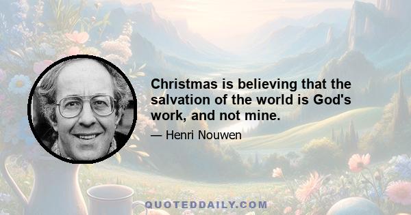 Christmas is believing that the salvation of the world is God's work, and not mine.