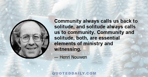 Community always calls us back to solitude, and solitude always calls us to community. Community and solitude, both, are essential elements of ministry and witnessing.