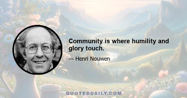 Community is where humility and glory touch.