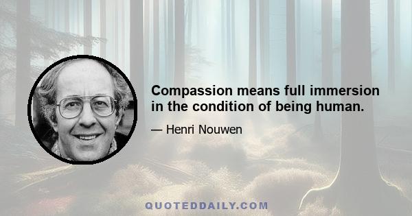 Compassion means full immersion in the condition of being human.