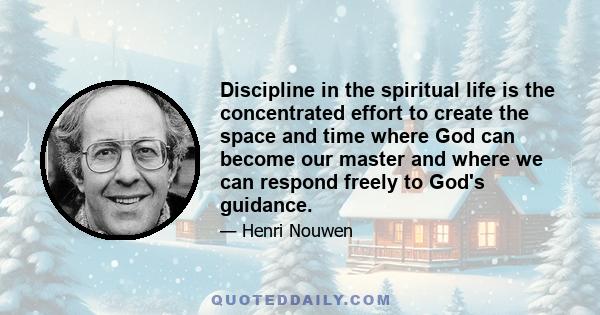 Discipline in the spiritual life is the concentrated effort to create the space and time where God can become our master and where we can respond freely to God's guidance.