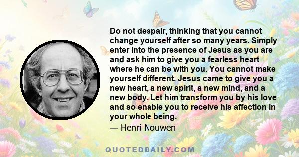 Do not despair, thinking that you cannot change yourself after so many years. Simply enter into the presence of Jesus as you are and ask him to give you a fearless heart where he can be with you. You cannot make