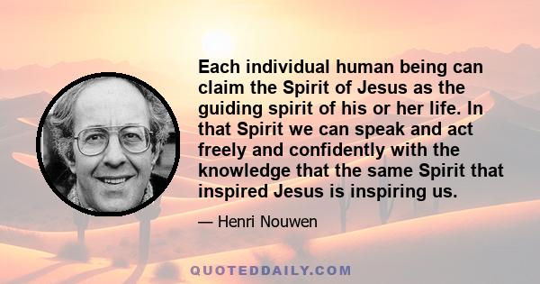 Each individual human being can claim the Spirit of Jesus as the guiding spirit of his or her life. In that Spirit we can speak and act freely and confidently with the knowledge that the same Spirit that inspired Jesus