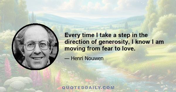 Every time I take a step in the direction of generosity, I know I am moving from fear to love.