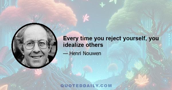 Every time you reject yourself, you idealize others