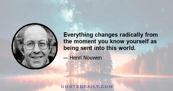 Everything changes radically from the moment you know yourself as being sent into this world.