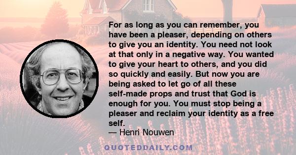 For as long as you can remember, you have been a pleaser, depending on others to give you an identity. You need not look at that only in a negative way. You wanted to give your heart to others, and you did so quickly