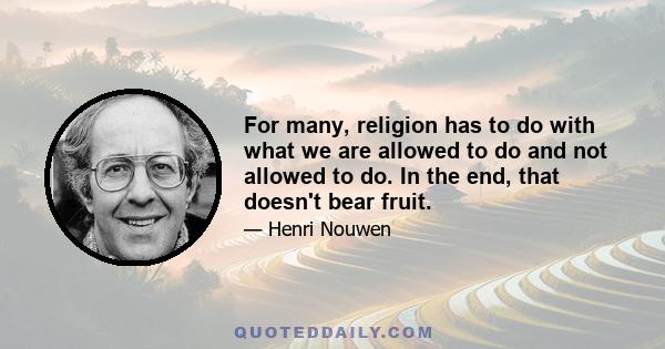 For many, religion has to do with what we are allowed to do and not allowed to do. In the end, that doesn't bear fruit.