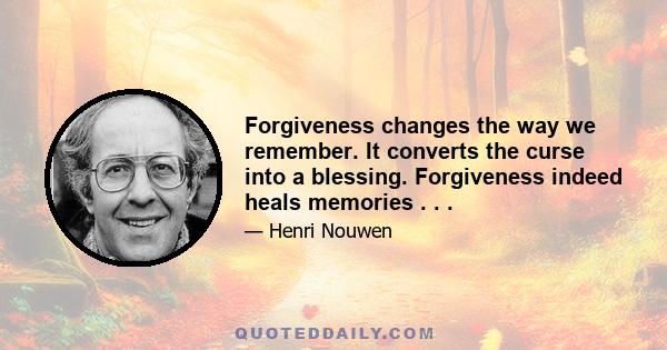 Forgiveness changes the way we remember. It converts the curse into a blessing. Forgiveness indeed heals memories . . .