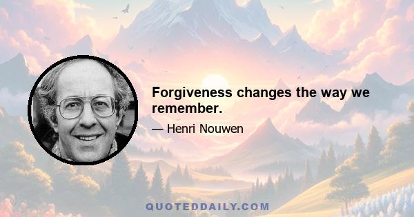 Forgiveness changes the way we remember.