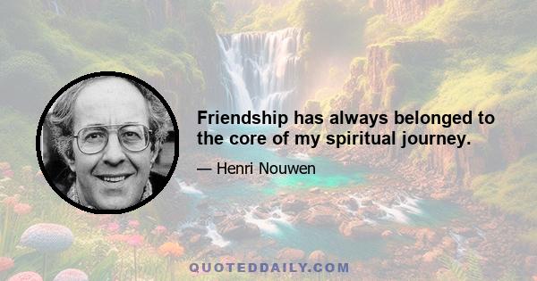 Friendship has always belonged to the core of my spiritual journey.