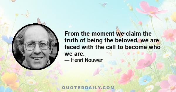 From the moment we claim the truth of being the beloved, we are faced with the call to become who we are.