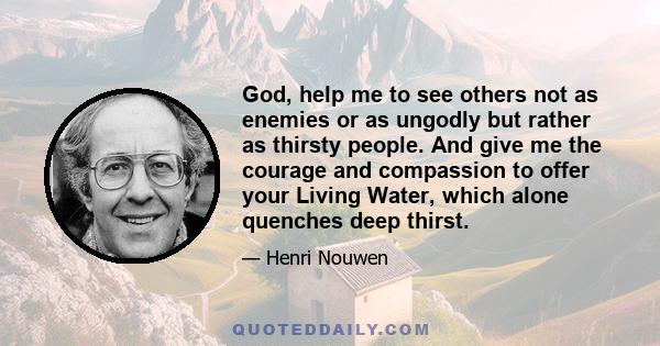 God, help me to see others not as enemies or as ungodly but rather as thirsty people. And give me the courage and compassion to offer your Living Water, which alone quenches deep thirst.