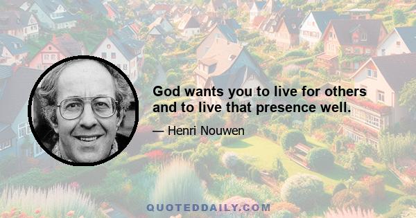 God wants you to live for others and to live that presence well.