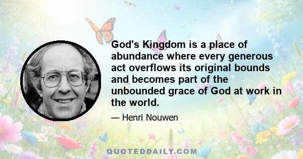 God's Kingdom is a place of abundance where every generous act overflows its original bounds and becomes part of the unbounded grace of God at work in the world.