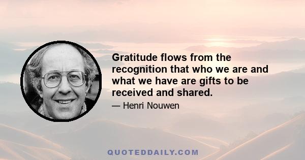 Gratitude flows from the recognition that who we are and what we have are gifts to be received and shared.