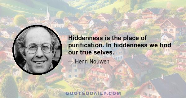 Hiddenness is the place of purification. In hiddenness we find our true selves.