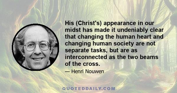 His (Christ's) appearance in our midst has made it undeniably clear that changing the human heart and changing human society are not separate tasks, but are as interconnected as the two beams of the cross.