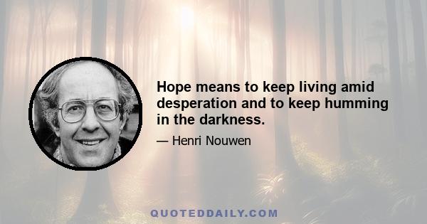 Hope means to keep living amid desperation and to keep humming in the darkness.