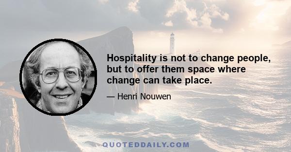 Hospitality is not to change people, but to offer them space where change can take place.