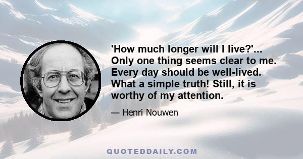 'How much longer will I live?'... Only one thing seems clear to me. Every day should be well-lived. What a simple truth! Still, it is worthy of my attention.