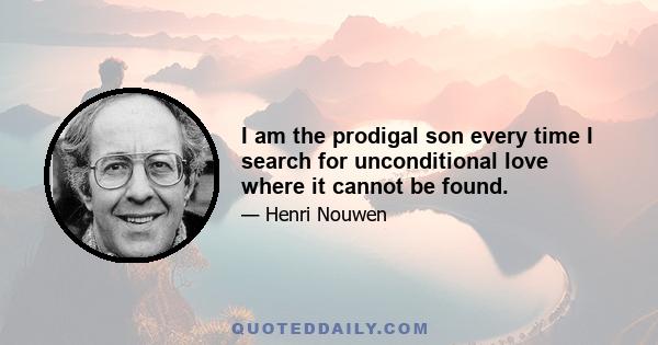 I am the prodigal son every time I search for unconditional love where it cannot be found.