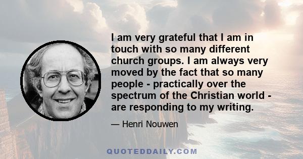 I am very grateful that I am in touch with so many different church groups. I am always very moved by the fact that so many people - practically over the spectrum of the Christian world - are responding to my writing.