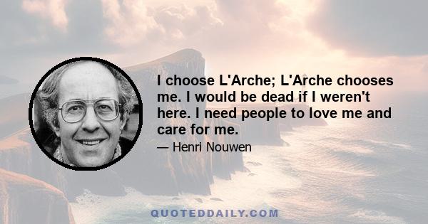 I choose L'Arche; L'Arche chooses me. I would be dead if I weren't here. I need people to love me and care for me.