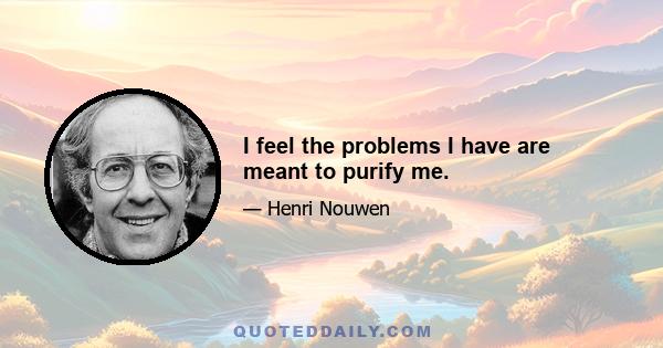 I feel the problems I have are meant to purify me.