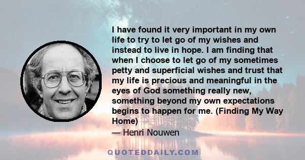 I have found it very important in my own life to try to let go of my wishes and instead to live in hope. I am finding that when I choose to let go of my sometimes petty and superficial wishes and trust that my life is