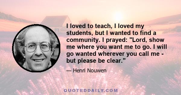 I loved to teach, I loved my students, but I wanted to find a community. I prayed: Lord, show me where you want me to go. I will go wanted wherever you call me - but please be clear.