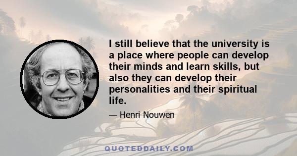 I still believe that the university is a place where people can develop their minds and learn skills, but also they can develop their personalities and their spiritual life.