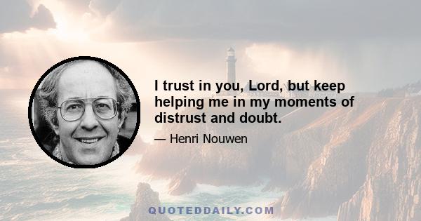 I trust in you, Lord, but keep helping me in my moments of distrust and doubt.