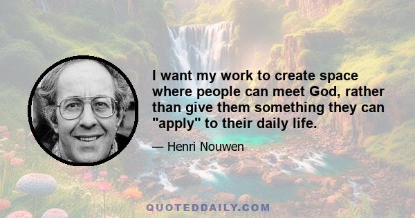 I want my work to create space where people can meet God, rather than give them something they can apply to their daily life.