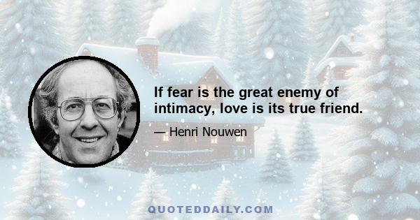 If fear is the great enemy of intimacy, love is its true friend.