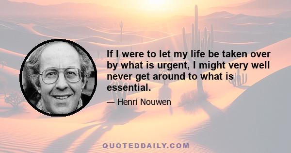 If I were to let my life be taken over by what is urgent, I might very well never get around to what is essential.