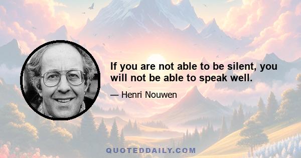 If you are not able to be silent, you will not be able to speak well.