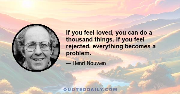 If you feel loved, you can do a thousand things. If you feel rejected, everything becomes a problem.