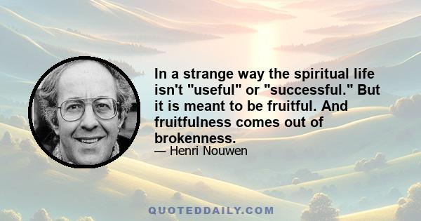 In a strange way the spiritual life isn't useful or successful. But it is meant to be fruitful. And fruitfulness comes out of brokenness.